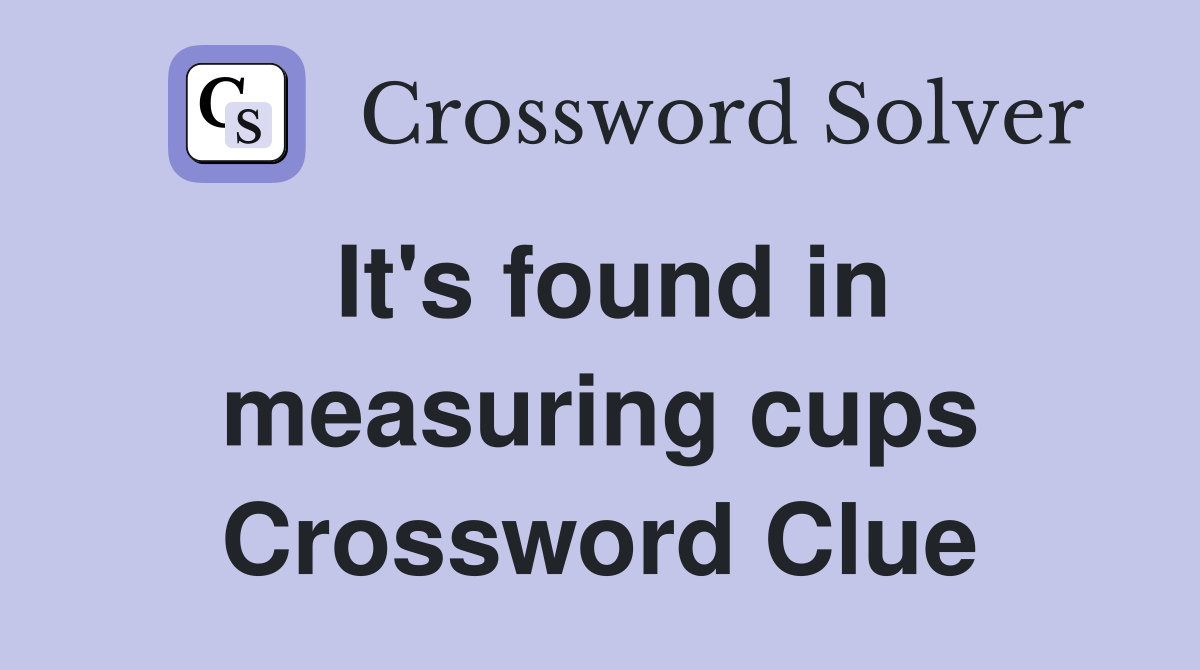 It's found in measuring cups Crossword Clue
