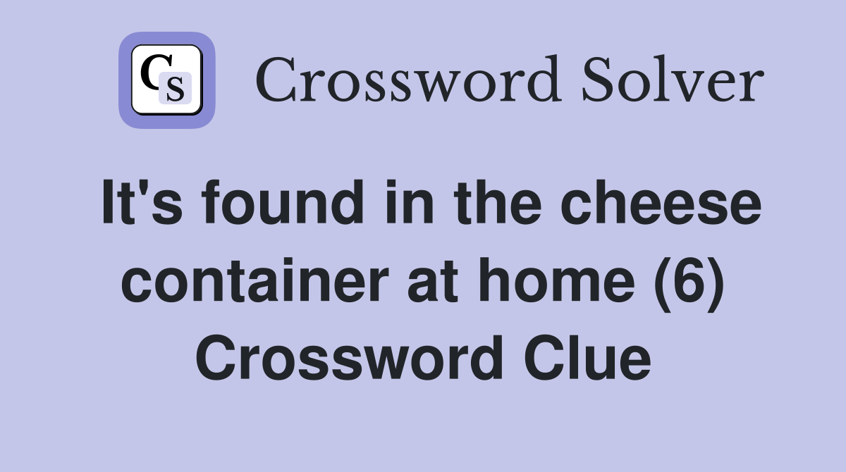 It's found in the cheese container at home (6) Crossword Clue