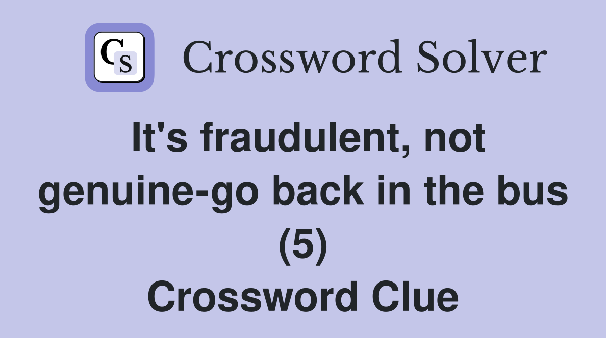 It's fraudulent, not genuine-go back in the bus (5) Crossword Clue