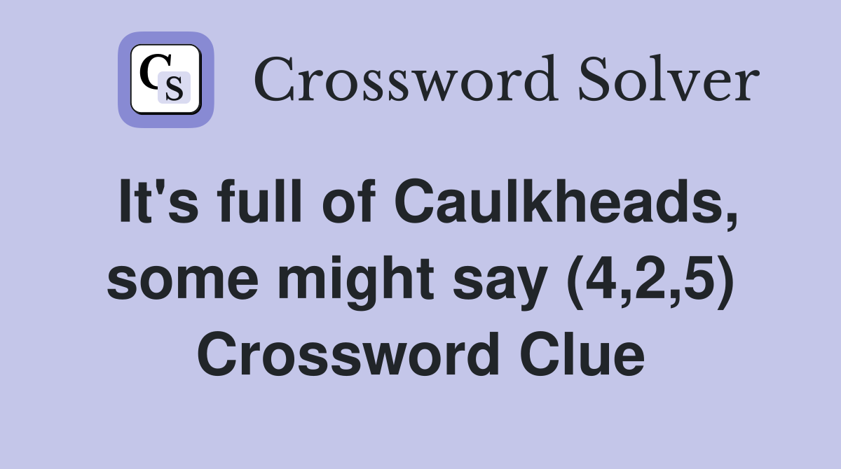 It's full of Caulkheads, some might say (4,2,5) Crossword Clue