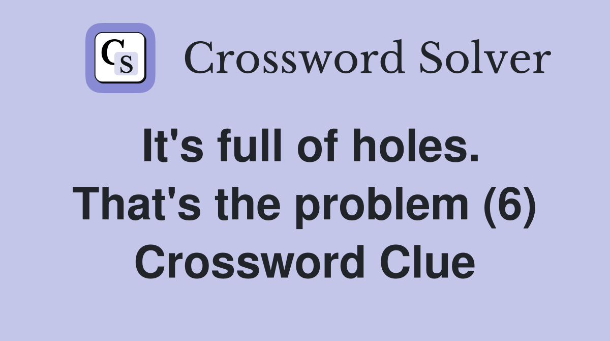 It's full of holes. That's the problem (6) Crossword Clue