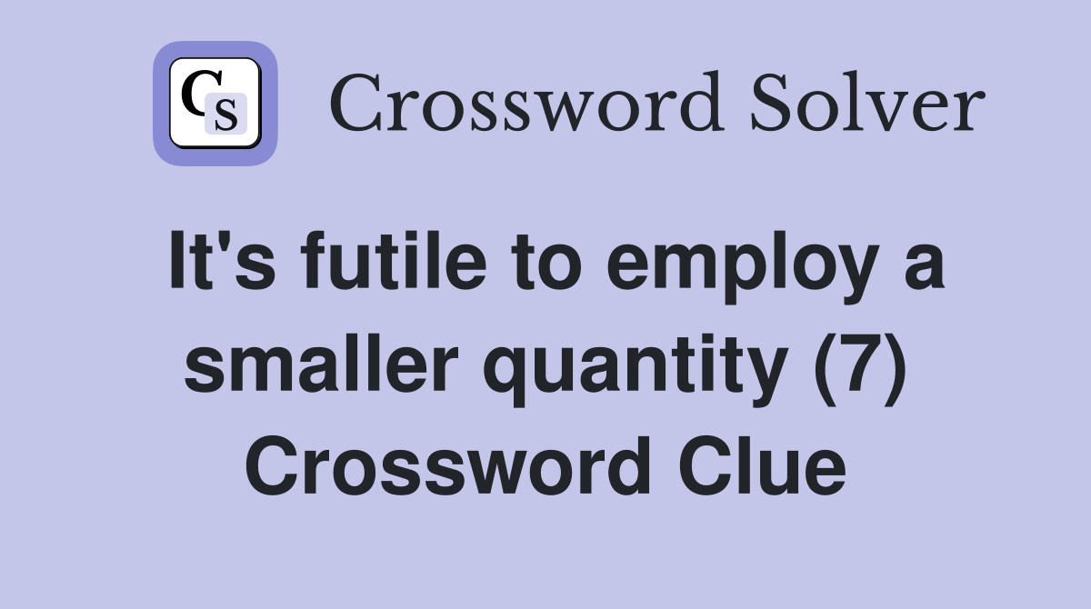 It's futile to employ a smaller quantity (7) Crossword Clue