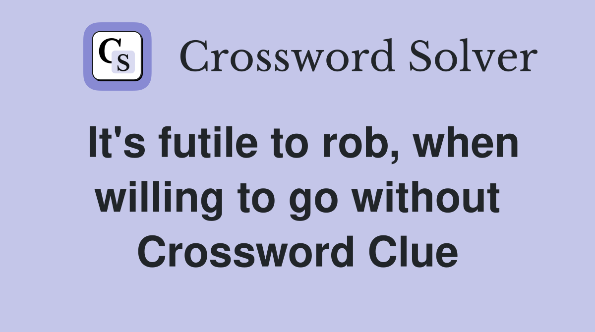 It's futile to rob, when willing to go without Crossword Clue