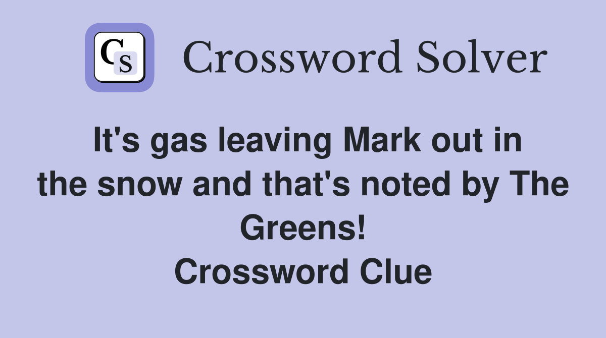 It's gas leaving Mark out in the snow and that's noted by The Greens! Crossword Clue