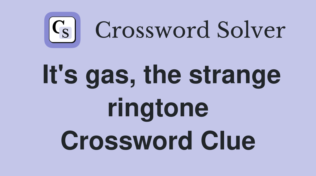It's gas, the strange ringtone Crossword Clue
