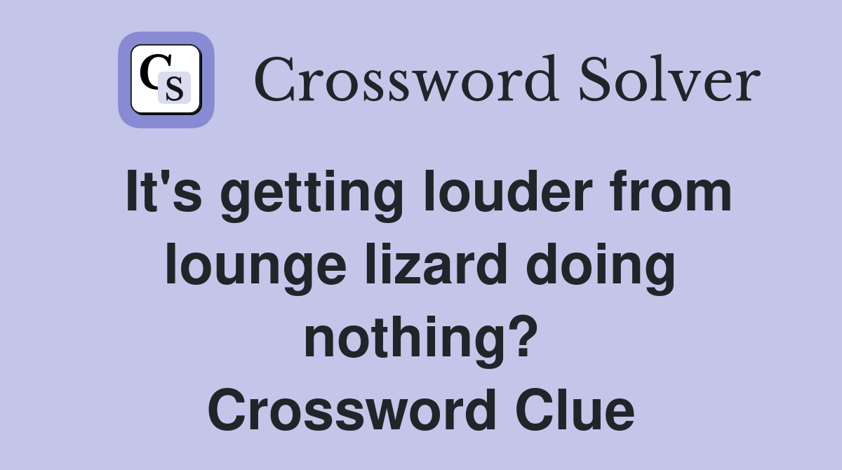 It's getting louder from lounge lizard doing nothing? Crossword Clue