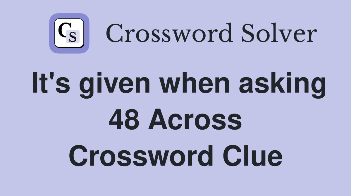 It's given when asking 48 Across Crossword Clue