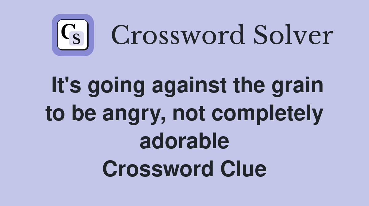 It's going against the grain to be angry, not completely adorable Crossword Clue