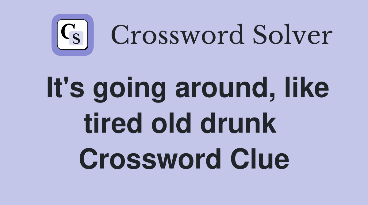 It's going around, like tired old drunk  Crossword Clue