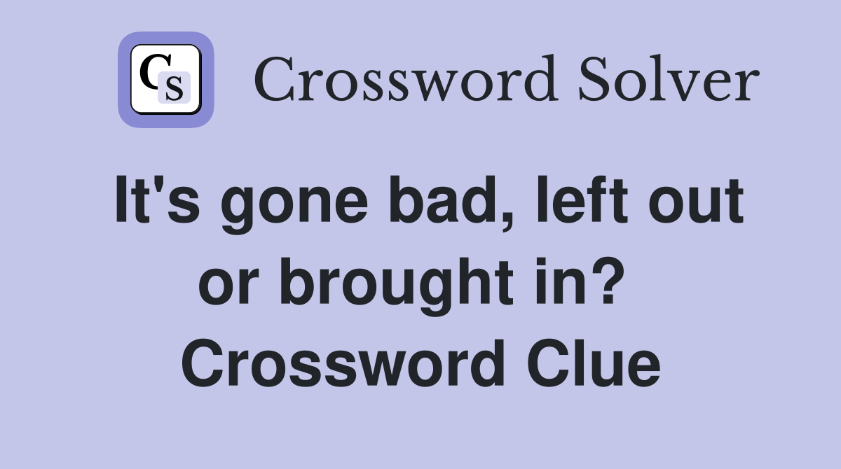 It's gone bad, left out or brought in?  Crossword Clue