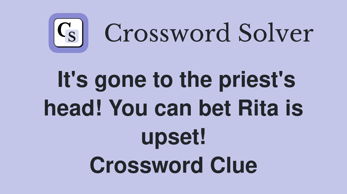 It's gone to the priest's head! You can bet Rita is upset! Crossword Clue