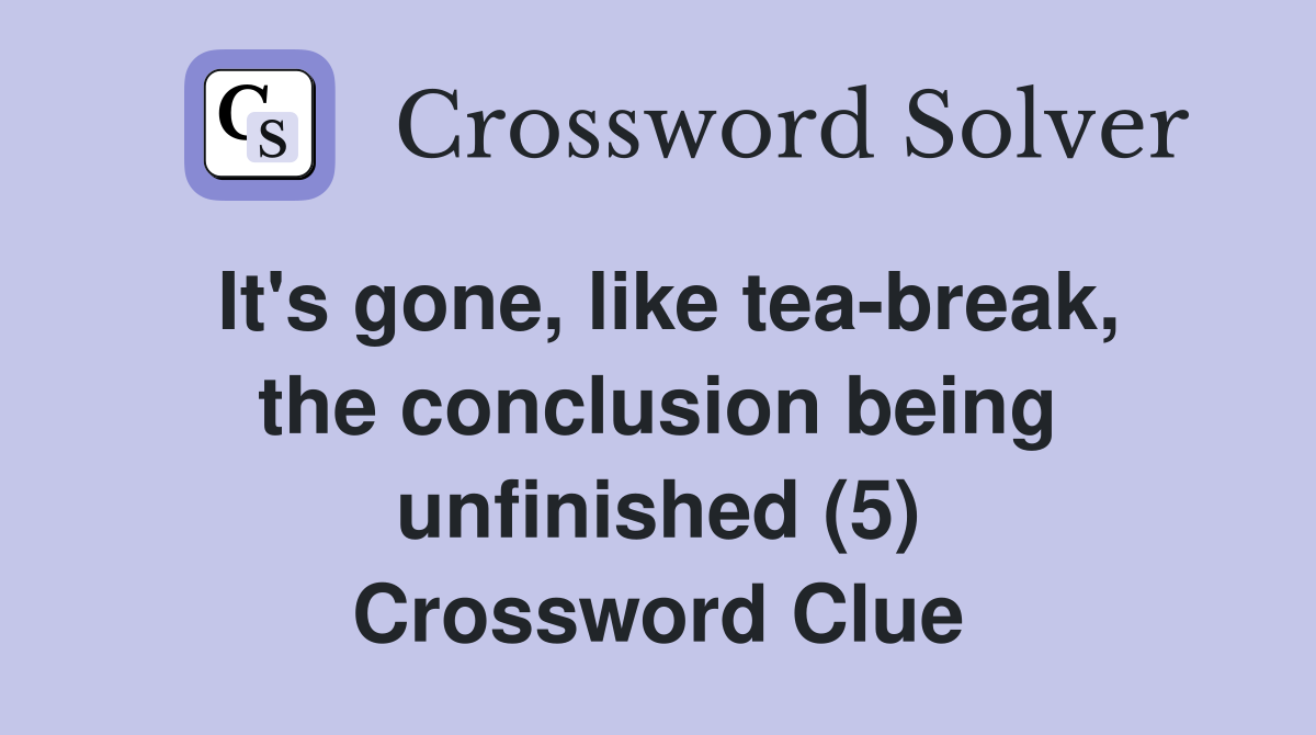 It's gone, like tea-break, the conclusion being unfinished (5) Crossword Clue