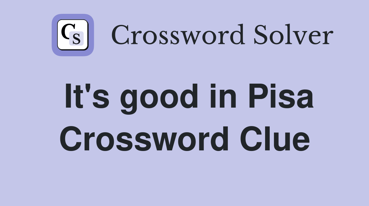 It's good in Pisa Crossword Clue