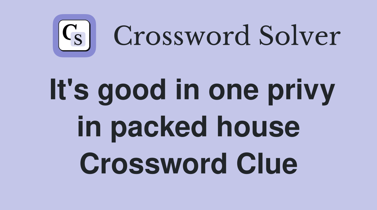 It's good in one privy in packed house Crossword Clue