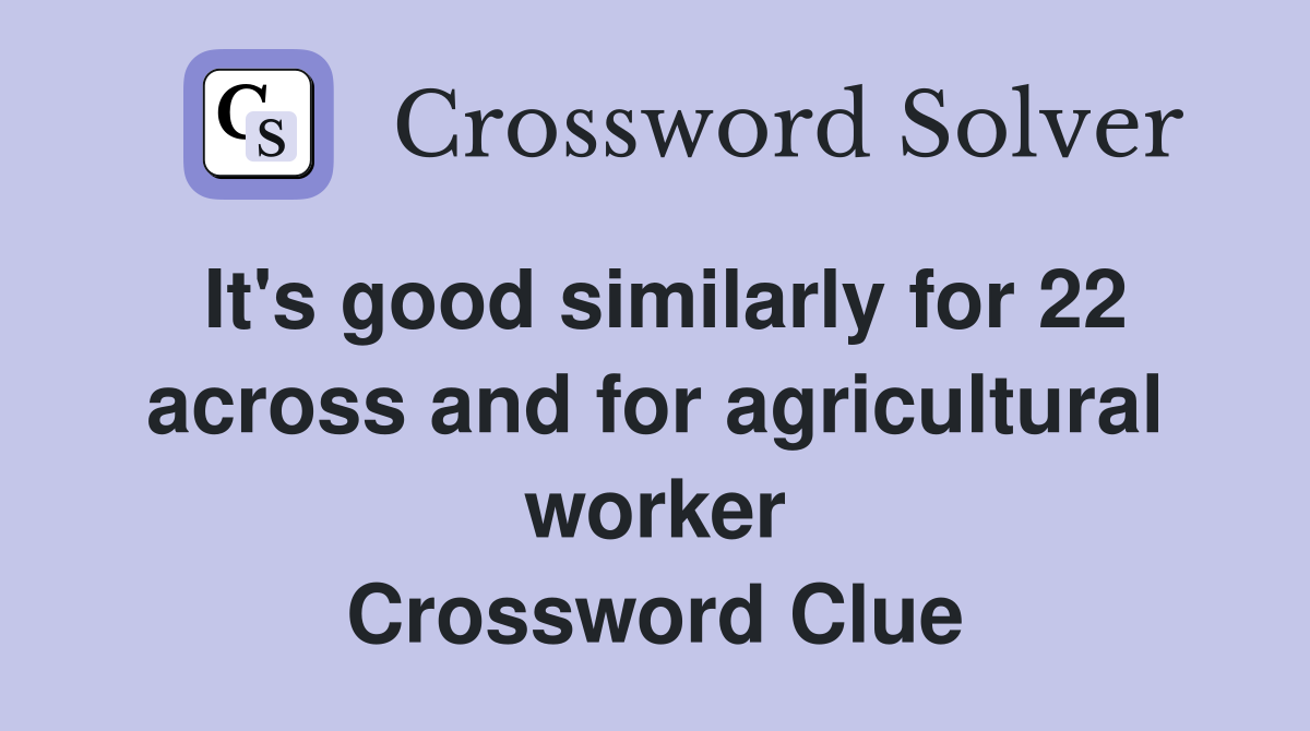 It's good similarly for 22 across and for agricultural worker Crossword Clue