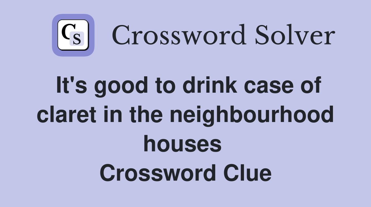 It's good to drink case of claret in the neighbourhood houses  Crossword Clue