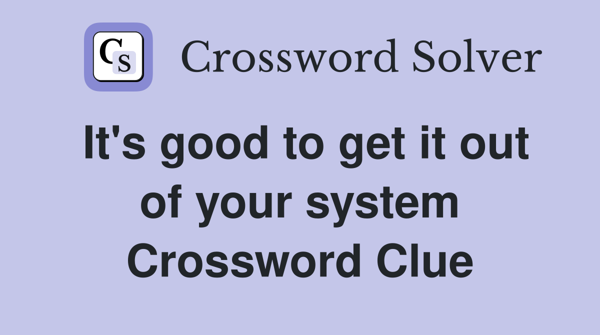 It's good to get it out of your system Crossword Clue