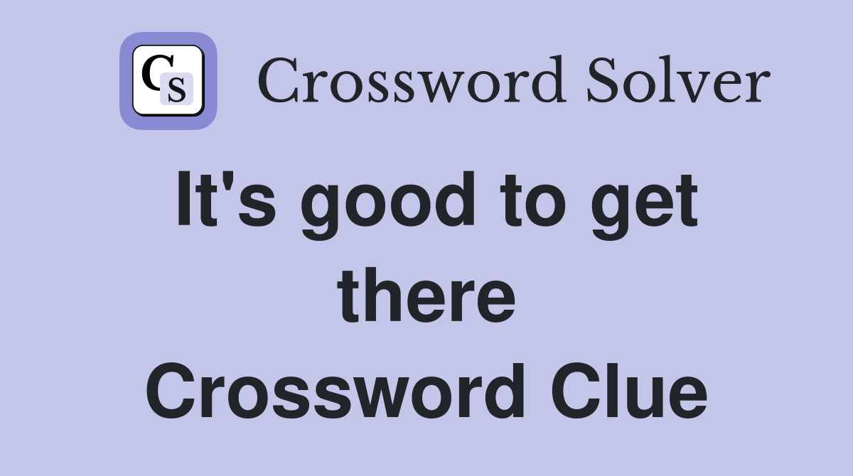 It's good to get there Crossword Clue