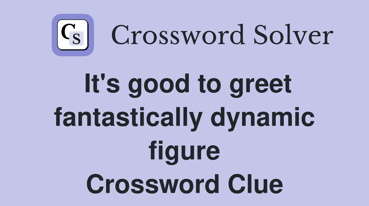 It's good to greet fantastically dynamic figure Crossword Clue