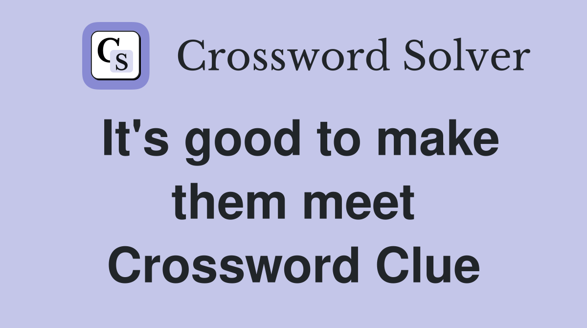 It's good to make them meet Crossword Clue