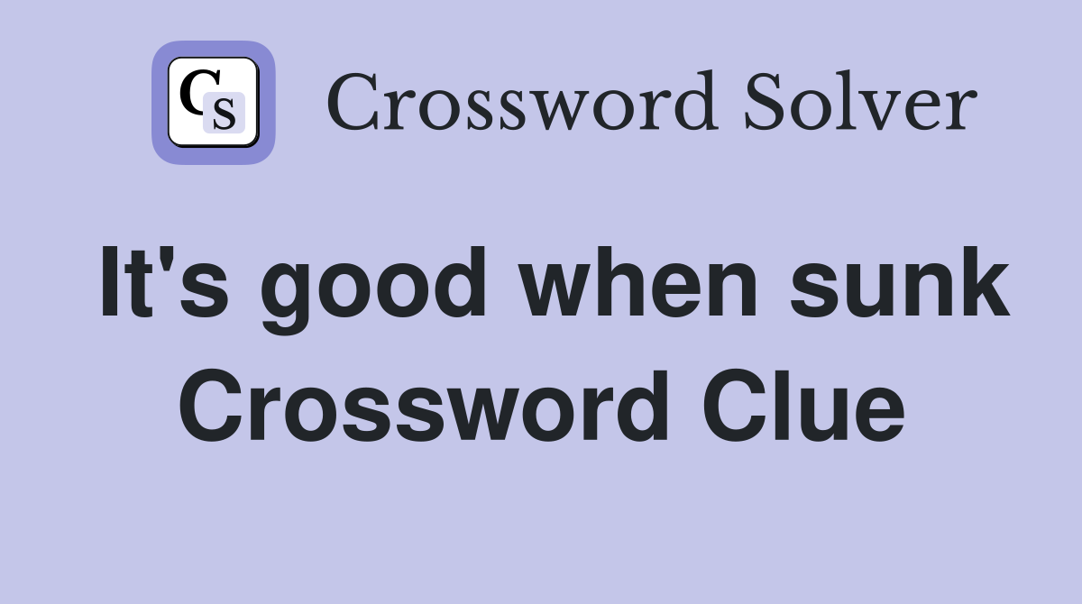 It's good when sunk Crossword Clue