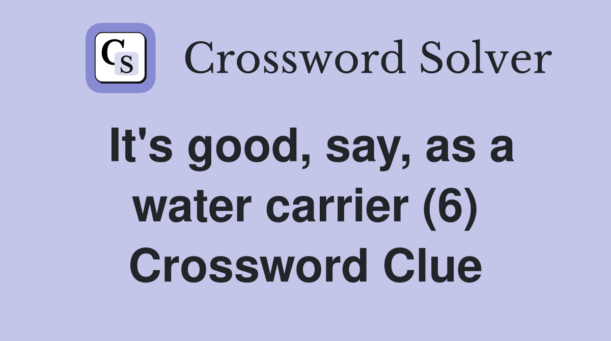 It's good, say, as a water carrier (6) Crossword Clue
