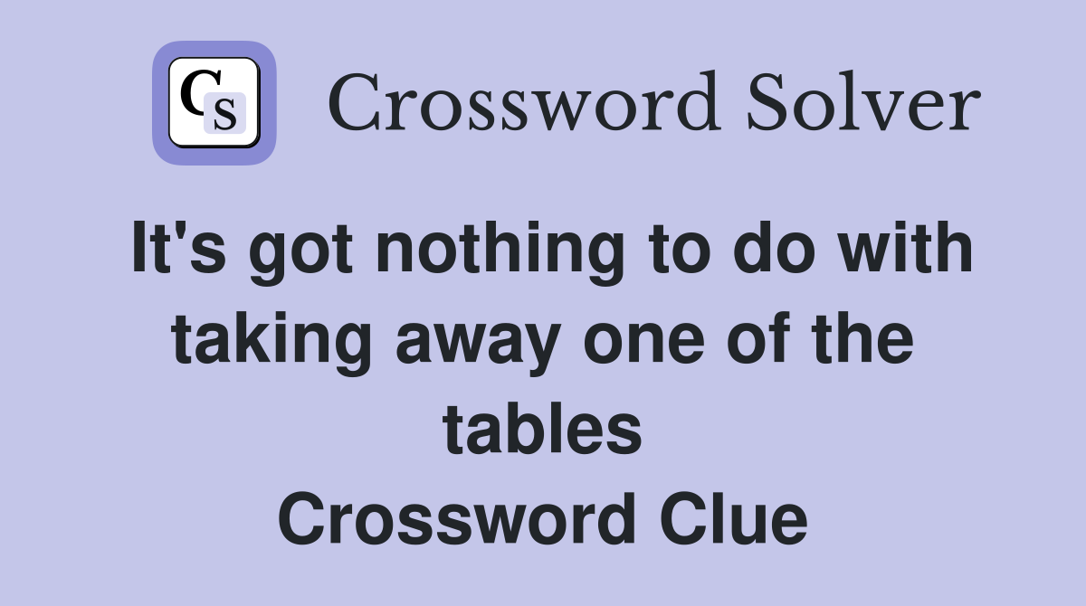 It's got nothing to do with taking away one of the tables Crossword Clue