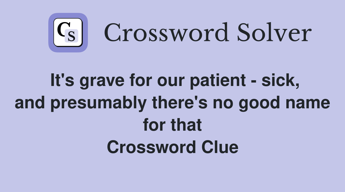 It's grave for our patient - sick, and presumably there's no good name for that Crossword Clue