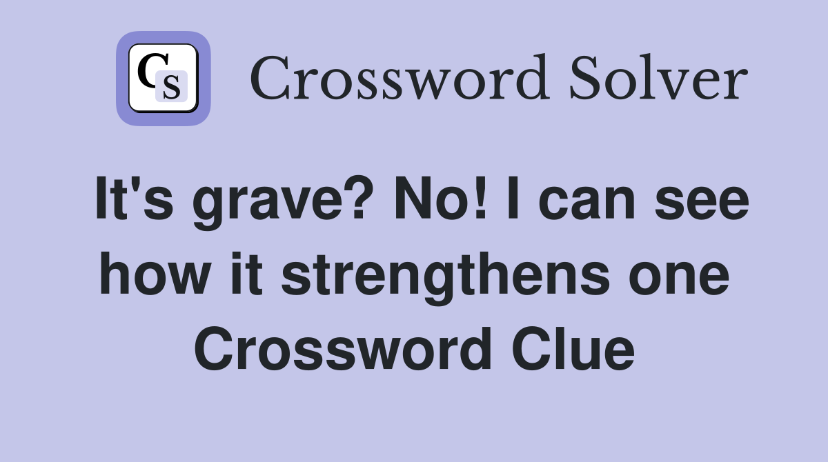 It's grave? No! I can see how it strengthens one Crossword Clue
