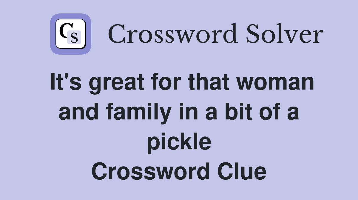 It's great for that woman and family in a bit of a pickle Crossword Clue