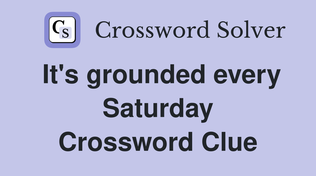 It's grounded every Saturday Crossword Clue