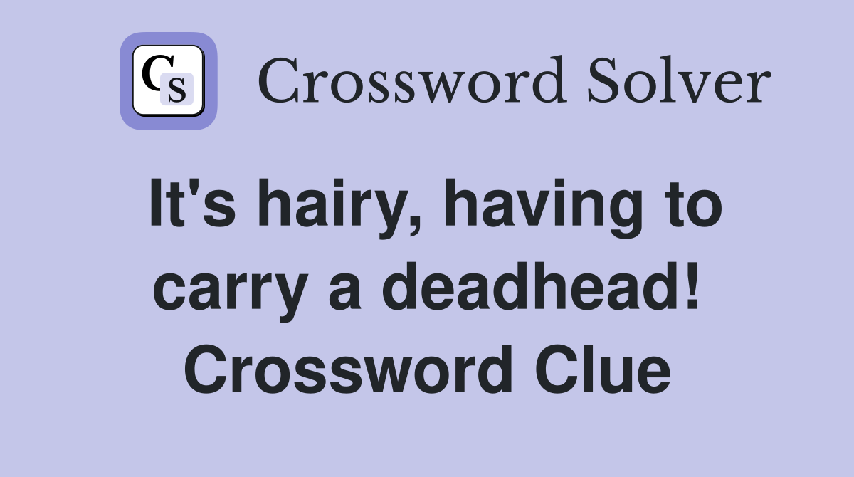 It's hairy, having to carry a deadhead! Crossword Clue