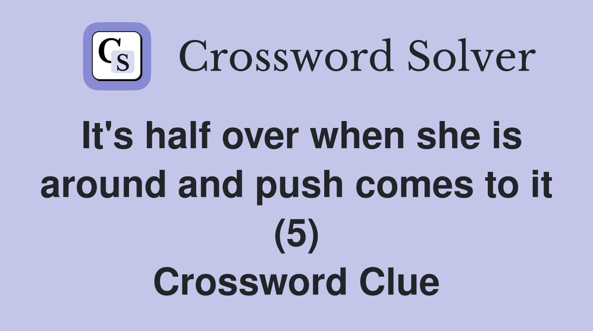 It's half over when she is around and push comes to it (5) Crossword Clue