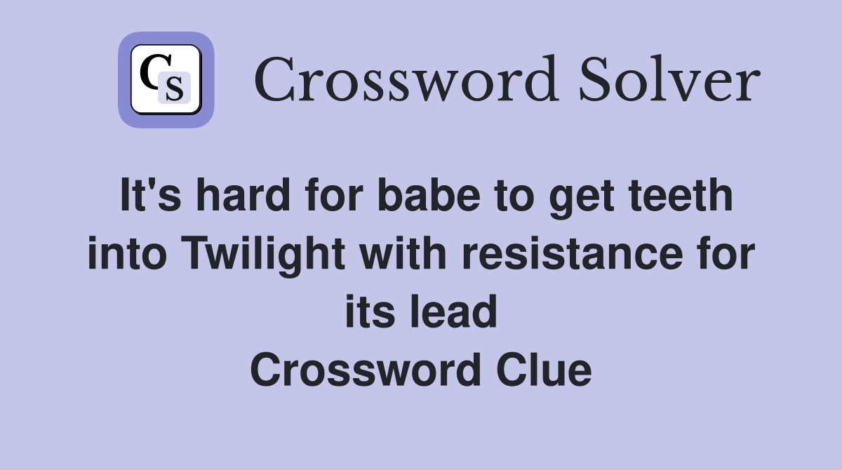 It's hard for babe to get teeth into Twilight with resistance for its lead Crossword Clue