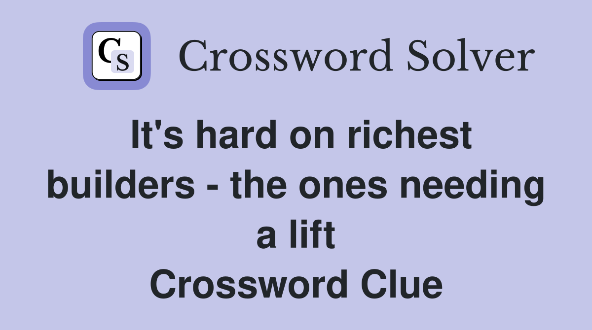 It's hard on richest builders - the ones needing a lift Crossword Clue