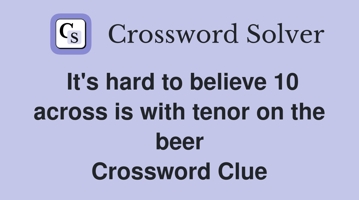 It's hard to believe 10 across is with tenor on the beer Crossword Clue