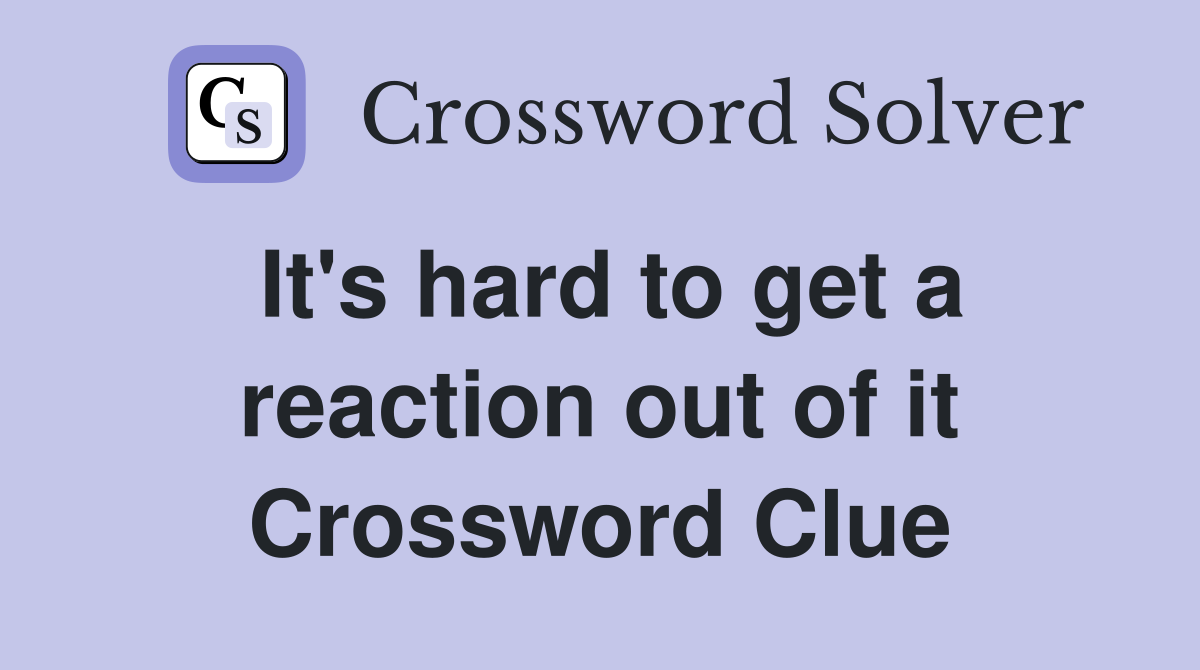 It's hard to get a reaction out of it Crossword Clue