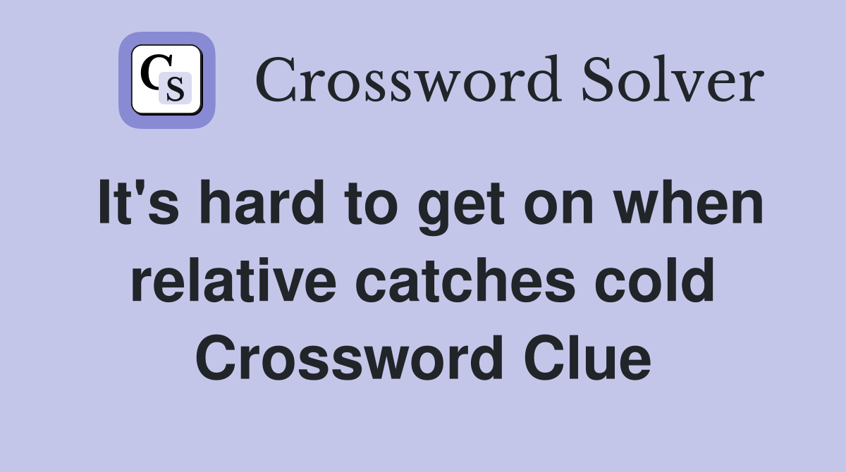 It's hard to get on when relative catches cold Crossword Clue