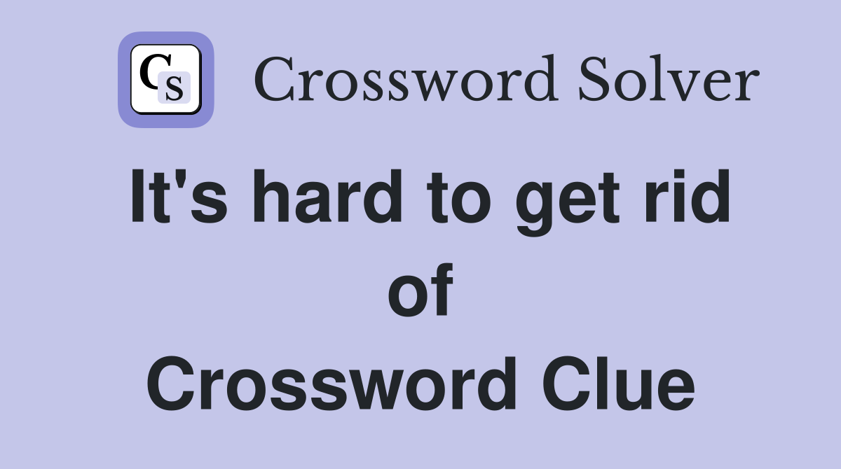 It's hard to get rid of Crossword Clue