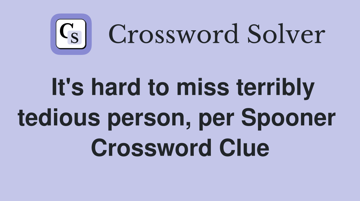 It's hard to miss terribly tedious person, per Spooner  Crossword Clue