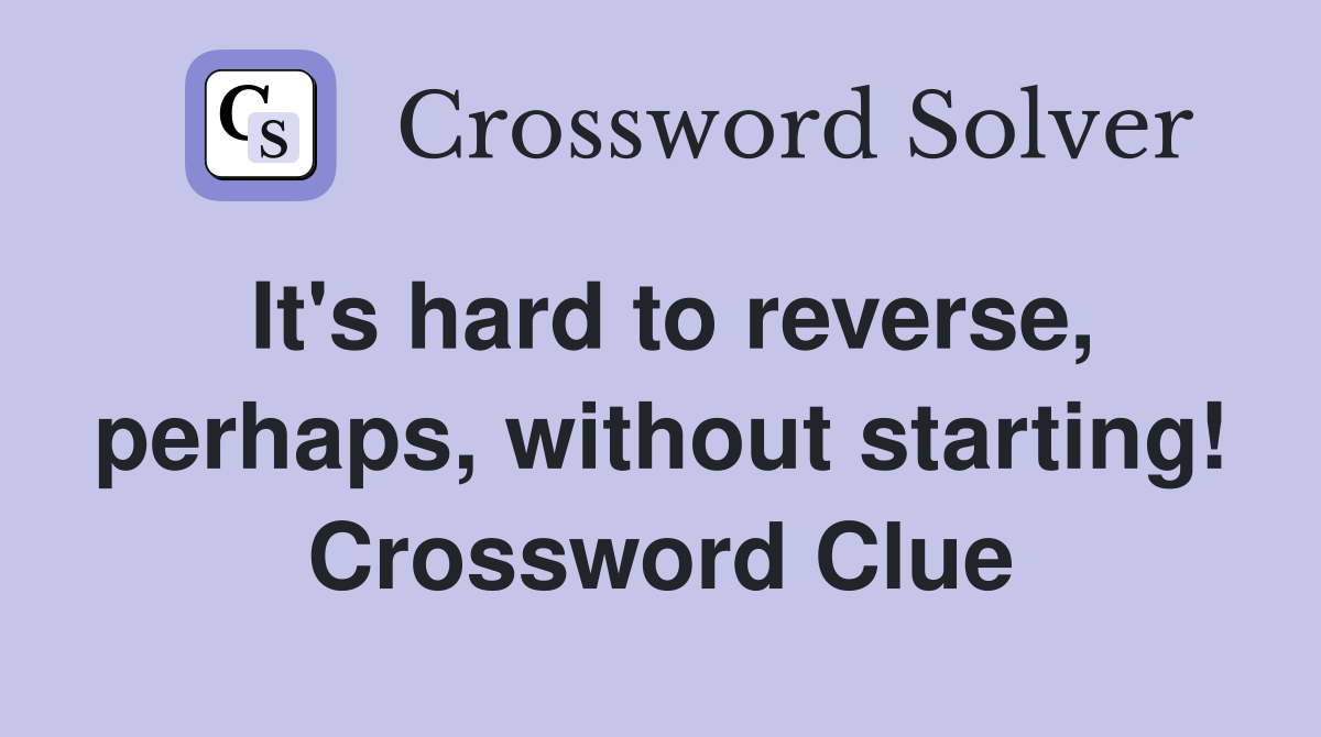 It's hard to reverse, perhaps, without starting! Crossword Clue