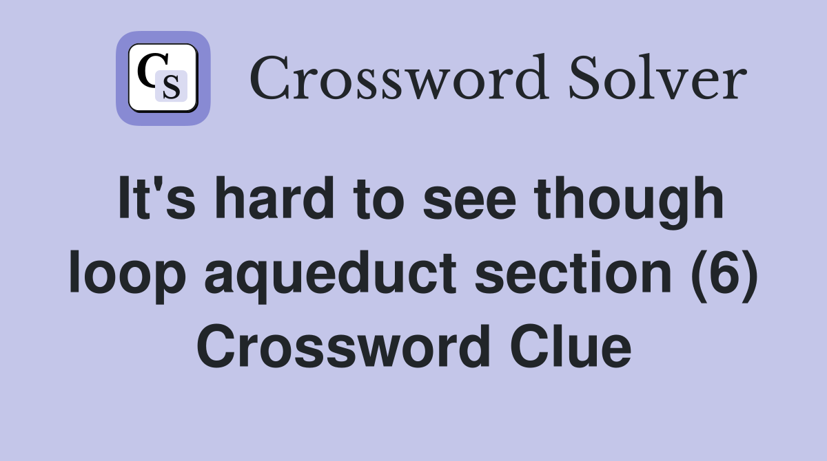 It's hard to see though loop aqueduct section (6) Crossword Clue