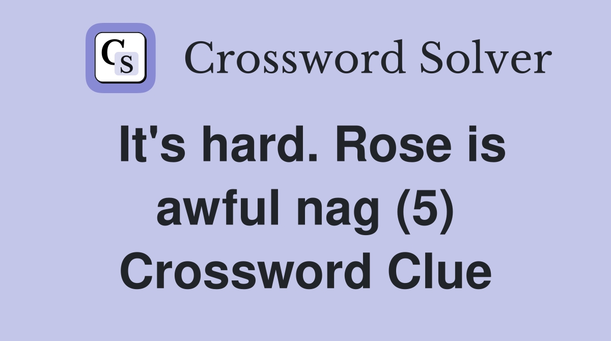 It's hard. Rose is awful nag (5) Crossword Clue