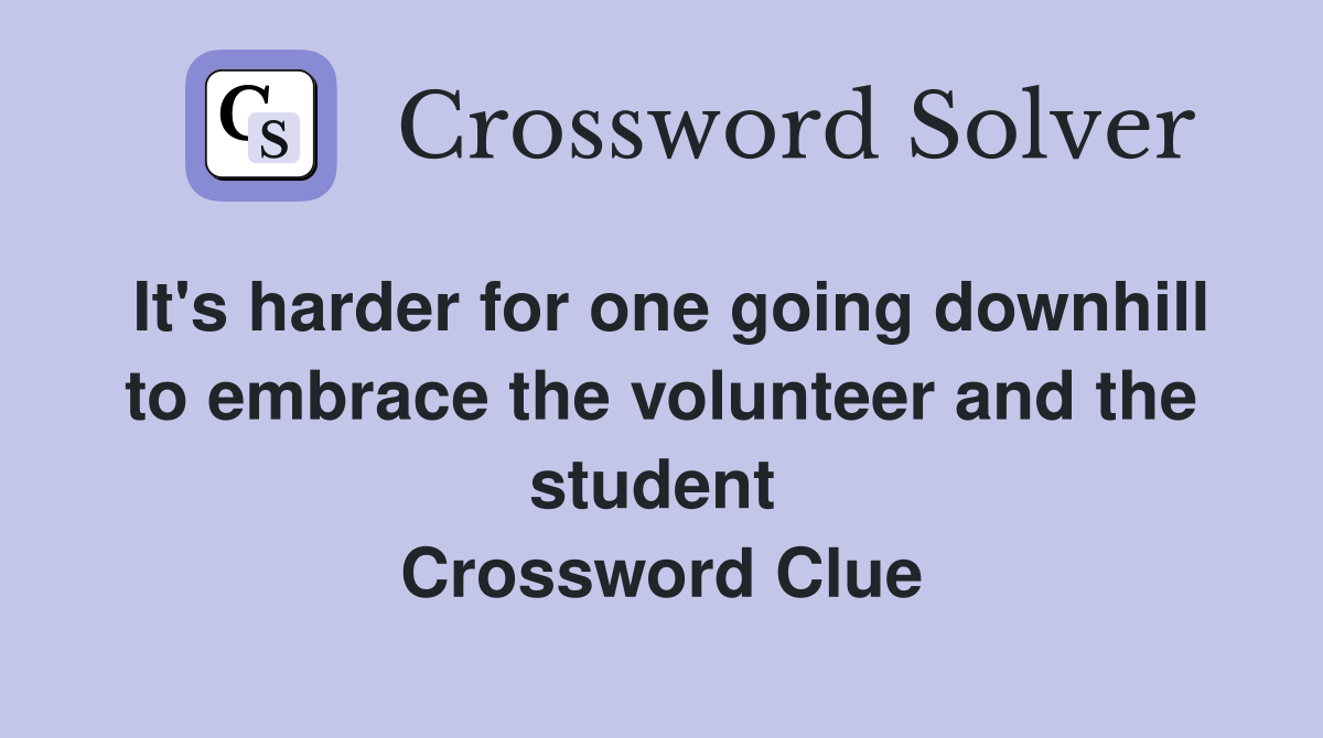 It's harder for one going downhill to embrace the volunteer and the student  Crossword Clue