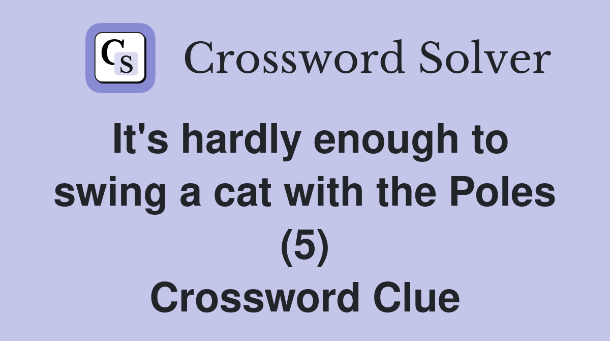 It's hardly enough to swing a cat with the Poles (5) Crossword Clue