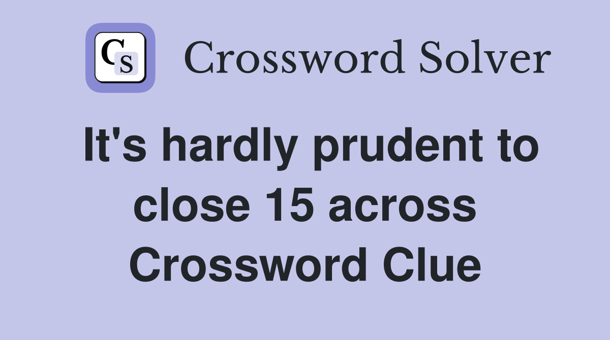 It's hardly prudent to close 15 across Crossword Clue