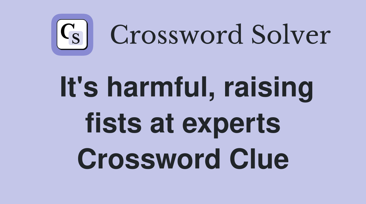 It's harmful, raising fists at experts Crossword Clue