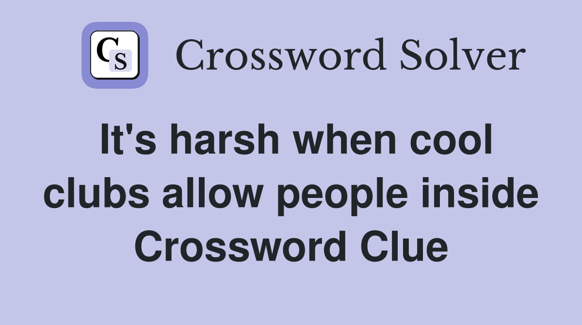 It's harsh when cool clubs allow people inside Crossword Clue