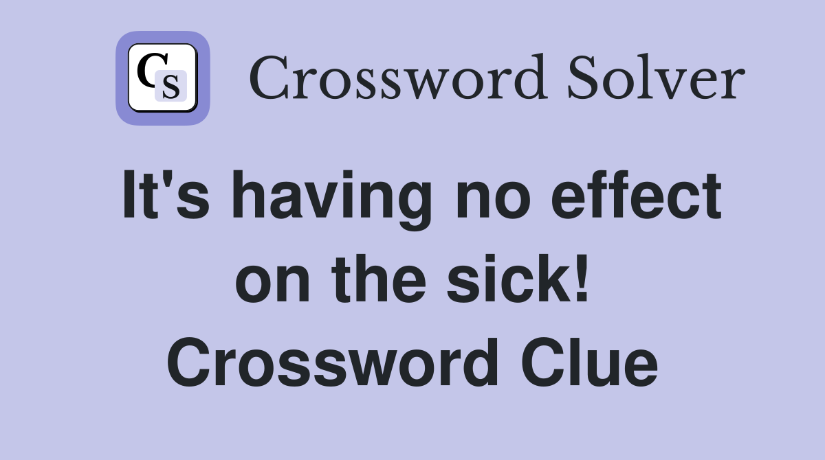 It's having no effect on the sick! Crossword Clue