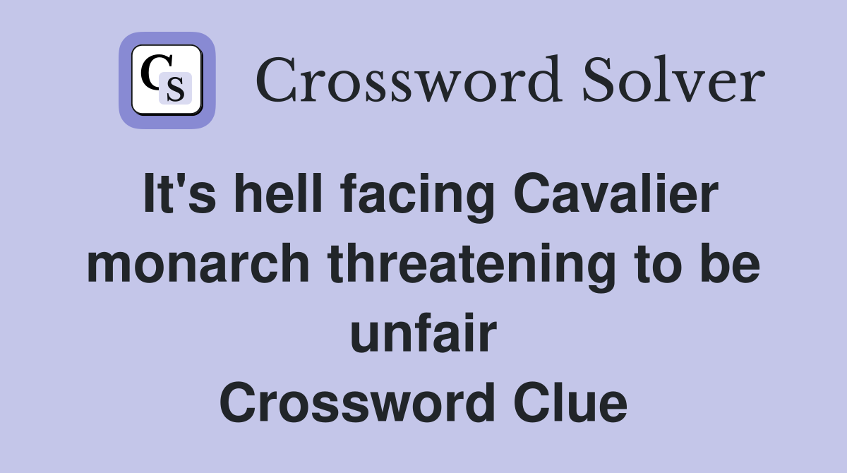 It's hell facing Cavalier monarch threatening to be unfair Crossword Clue